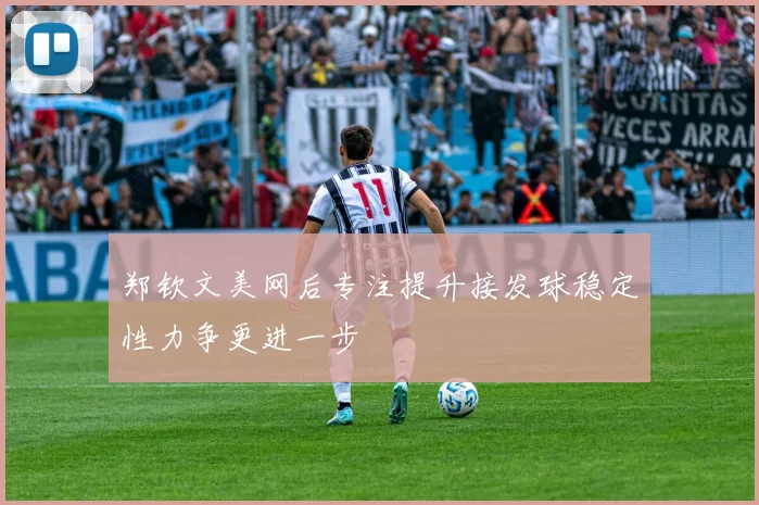 郑钦文美网后专注提升接发球稳定性力争更进一步