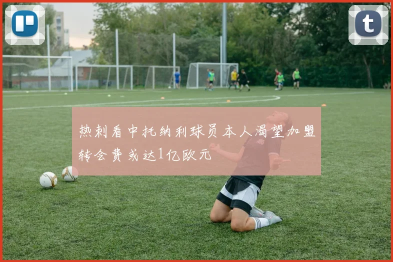 热刺看中托纳利球员本人渴望加盟转会费或达1亿欧元